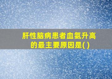 肝性脑病患者血氨升高的最主要原因是( )